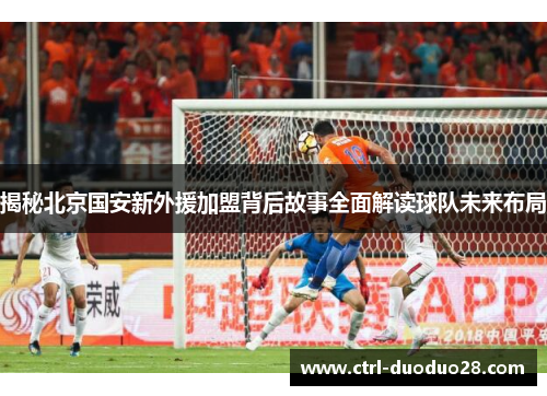揭秘北京国安新外援加盟背后故事全面解读球队未来布局