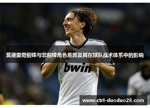 莫德里奇前锋与非前锋角色差异及其在球队战术体系中的影响 莫德里奇前锋与非前锋角色差异及其在球队战术体系中的影响