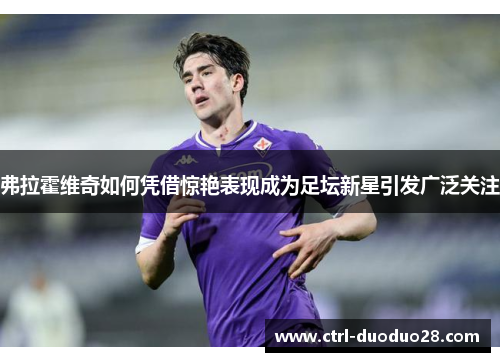 弗拉霍维奇如何凭借惊艳表现成为足坛新星引发广泛关注