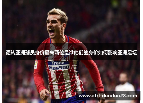 德转亚洲球员身价最高两位是谁他们的身价如何影响亚洲足坛 德转亚洲球员身价最高两位是谁他们的身价如何影响亚洲足坛