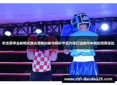 拳击赛事全新模式融合赛制创新与精彩节目内容打造前所未有的观赛体验