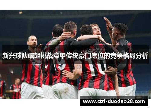 新兴球队崛起挑战意甲传统豪门席位的竞争格局分析