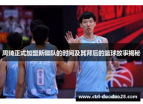 周琦正式加盟新疆队的时间及其背后的篮球故事揭秘