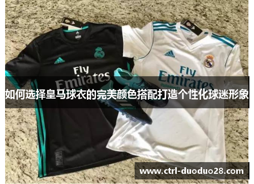 如何选择皇马球衣的完美颜色搭配打造个性化球迷形象