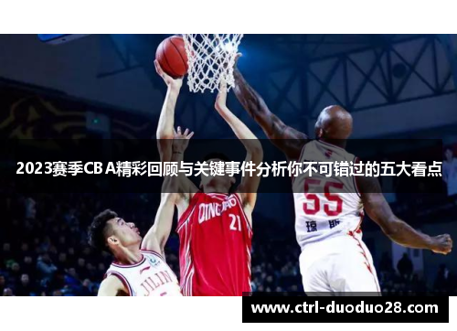 2023赛季CBA精彩回顾与关键事件分析你不可错过的五大看点