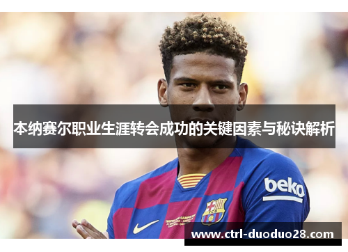 本纳赛尔职业生涯转会成功的关键因素与秘诀解析 本纳赛尔职业生涯转会成功的关键因素与秘诀解析