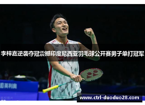 李梓嘉逆袭夺冠震撼印度尼西亚羽毛球公开赛男子单打冠军 李梓嘉逆袭夺冠震撼印度尼西亚羽毛球公开赛男子单打冠军