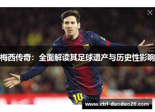 梅西传奇:全面解读其足球遗产与历史性影响 梅西传奇:全面解读其足球遗产与历史性影响