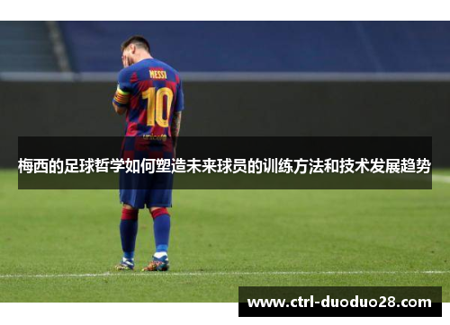 梅西的足球哲学如何塑造未来球员的训练方法和技术发展趋势 梅西的足球哲学如何塑造未来球员的训练方法和技术发展趋势