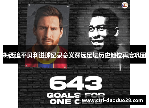 梅西追平贝利进球纪录意义深远足坛历史地位再度巩固 梅西追平贝利进球纪录意义深远足坛历史地位再度巩固