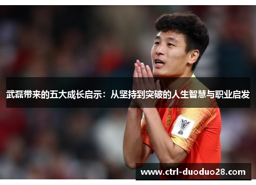 武磊带来的五大成长启示:从坚持到突破的人生智慧与职业启发 武磊带来的五大成长启示:从坚持到突破的人生智慧与职业启发
