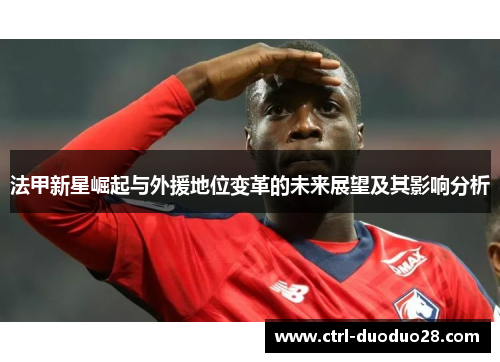 法甲新星崛起与外援地位变革的未来展望及其影响分析 法甲新星崛起与外援地位变革的未来展望及其影响分析