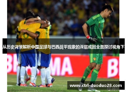 从历史背景解析中国足球与巴西战平现象的深层成因全面探讨视角下