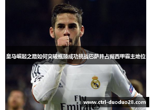 皇马崛起之路如何突破瓶颈成功挑战巴萨并占据西甲霸主地位