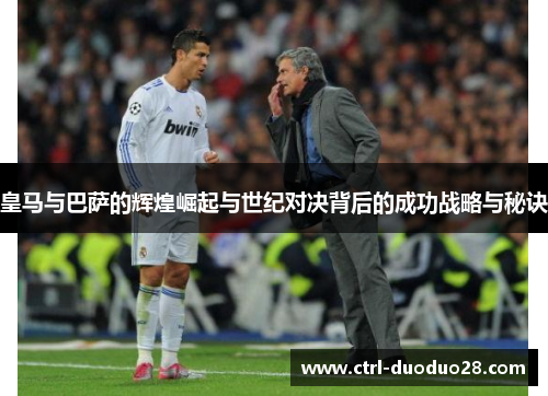 皇马与巴萨的辉煌崛起与世纪对决背后的成功战略与秘诀