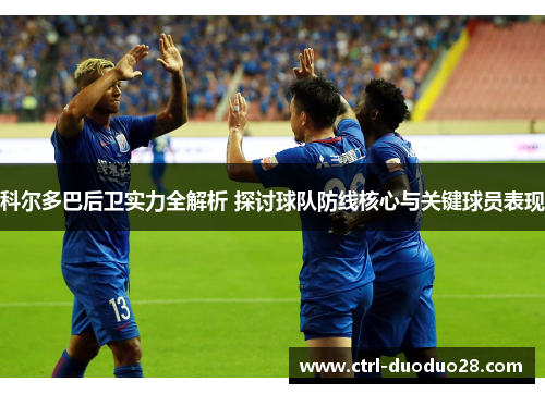 科尔多巴后卫实力全解析 探讨球队防线核心与关键球员表现 科尔多巴后卫实力全解析 探讨球队防线核心与关键球员表现