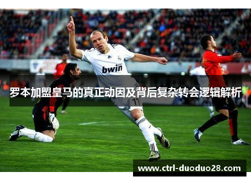 罗本加盟皇马的真正动因及背后复杂转会逻辑解析