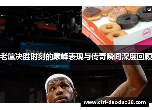 老詹决胜时刻的巅峰表现与传奇瞬间深度回顾