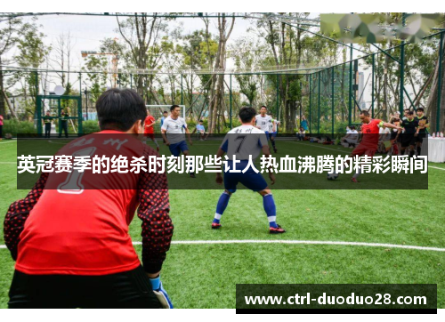 英冠赛季的绝杀时刻那些让人热血沸腾的精彩瞬间 英冠赛季的绝杀时刻那些让人热血沸腾的精彩瞬间