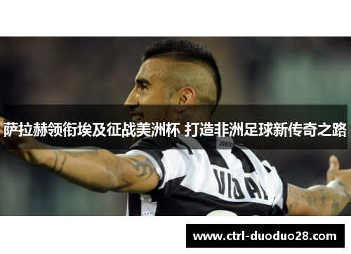 萨拉赫领衔埃及征战美洲杯 打造非洲足球新传奇之路 萨拉赫领衔埃及征战美洲杯 打造非洲足球新传奇之路