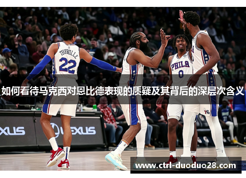 如何看待马克西对恩比德表现的质疑及其背后的深层次含义 如何看待马克西对恩比德表现的质疑及其背后的深层次含义