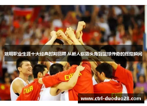 姚明职业生涯十大经典时刻回顾 从新人崭露头角到篮球传奇的辉煌瞬间 姚明职业生涯十大经典时刻回顾 从新人崭露头角到篮球传奇的辉煌瞬间