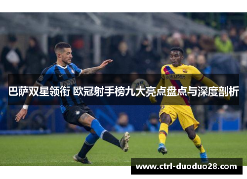巴萨双星领衔 欧冠射手榜九大亮点盘点与深度剖析