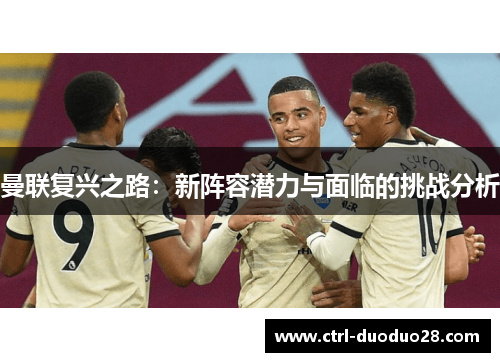 曼联复兴之路：新阵容潜力与面临的挑战分析