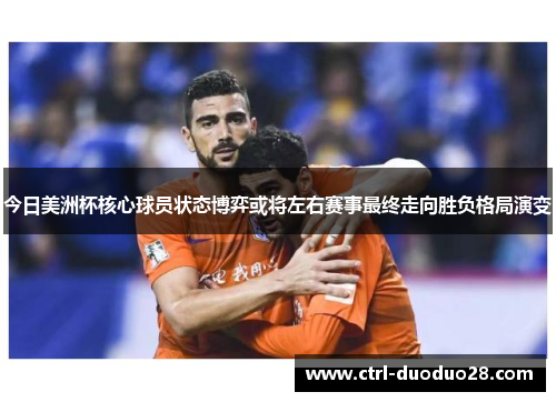 今日美洲杯核心球员状态博弈或将左右赛事最终走向胜负格局演变