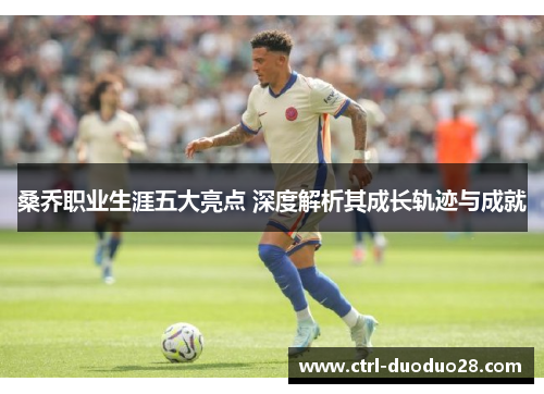 桑乔职业生涯五大亮点 深度解析其成长轨迹与成就 桑乔职业生涯五大亮点 深度解析其成长轨迹与成就