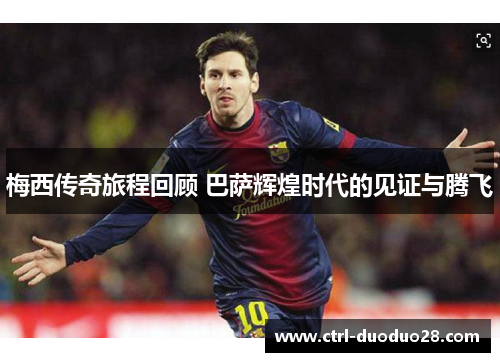 梅西传奇旅程回顾 巴萨辉煌时代的见证与腾飞