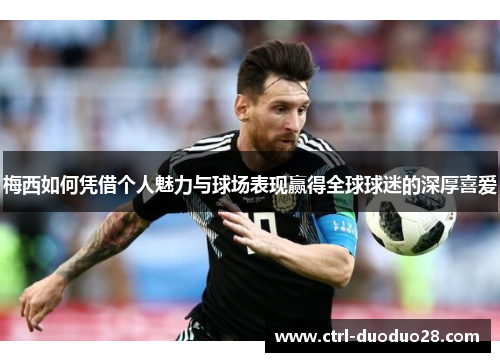 梅西如何凭借个人魅力与球场表现赢得全球球迷的深厚喜爱