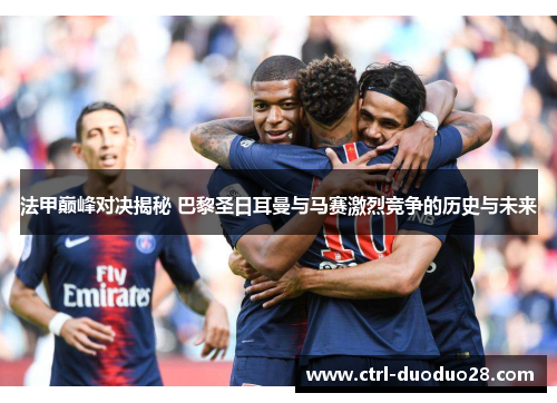 法甲巅峰对决揭秘 巴黎圣日耳曼与马赛激烈竞争的历史与未来