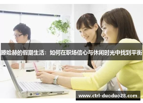 滕哈赫的假期生活：如何在职场信心与休闲时光中找到平衡