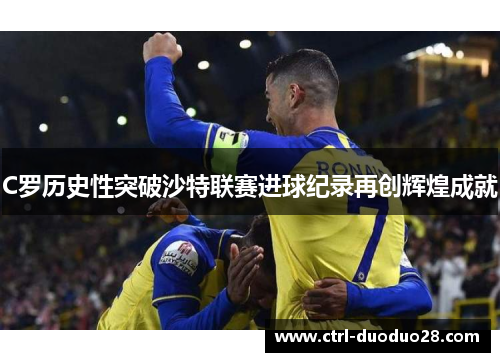 C罗历史性突破沙特联赛进球纪录再创辉煌成就
