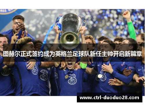 图赫尔正式签约成为英格兰足球队新任主帅开启新篇章