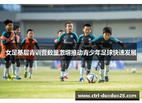女足基层青训营数量激增推动青少年足球快速发展