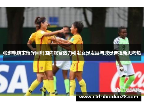 张琳艳结束留洋回归国内联赛效力引发女足发展与球员选择新思考热