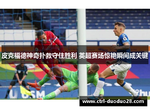 皮克福德神奇扑救守住胜利 英超赛场惊艳瞬间成关键