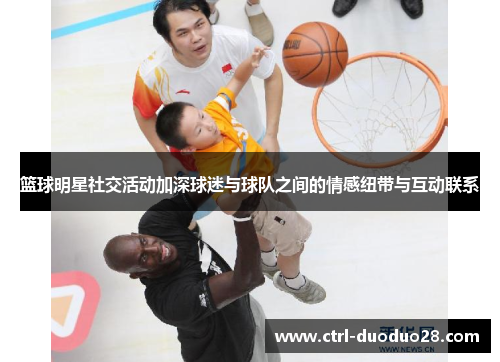 篮球明星社交活动加深球迷与球队之间的情感纽带与互动联系