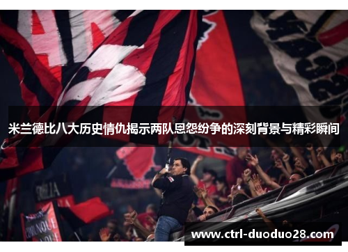 米兰德比八大历史情仇揭示两队恩怨纷争的深刻背景与精彩瞬间