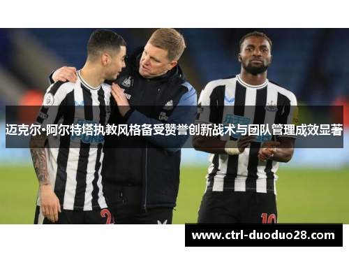 迈克尔·阿尔特塔执教风格备受赞誉创新战术与团队管理成效显著 迈克尔·阿尔特塔执教风格备受赞誉创新战术与团队管理成效显著