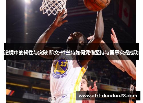 逆境中的韧性与突破 凯文·杜兰特如何凭借坚持与智慧实现成功 逆境中的韧性与突破 凯文·杜兰特如何凭借坚持与智慧实现成功