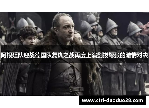 阿根廷队迎战德国队复仇之战再度上演剑拔弩张的激情对决 阿根廷队迎战德国队复仇之战再度上演剑拔弩张的激情对决