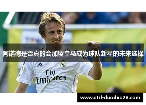 阿诺德是否真的会加盟皇马成为球队新星的未来选择 阿诺德是否真的会加盟皇马成为球队新星的未来选择