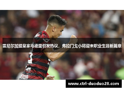 雷尼尔加盟皇家马德里引发热议,弗拉门戈小将迎来职业生涯新篇章 雷尼尔加盟皇家马德里引发热议,弗拉门戈小将迎来职业生涯新篇章
