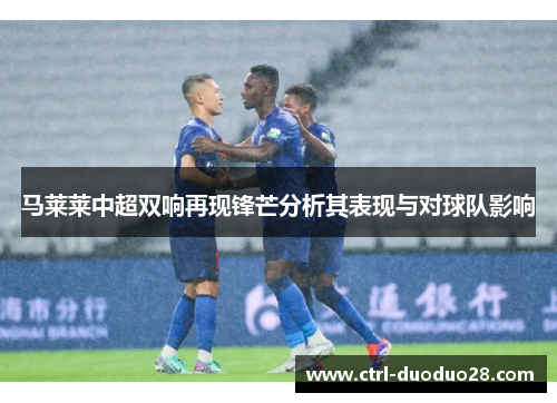 马莱莱中超双响再现锋芒分析其表现与对球队影响 马莱莱中超双响再现锋芒分析其表现与对球队影响